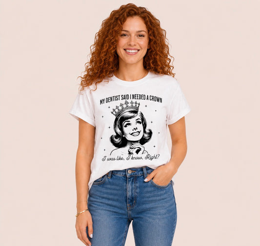 Graphic T-shirt “My Dentist Said I Needed A Crown…I Was Like, I Know, Right?”