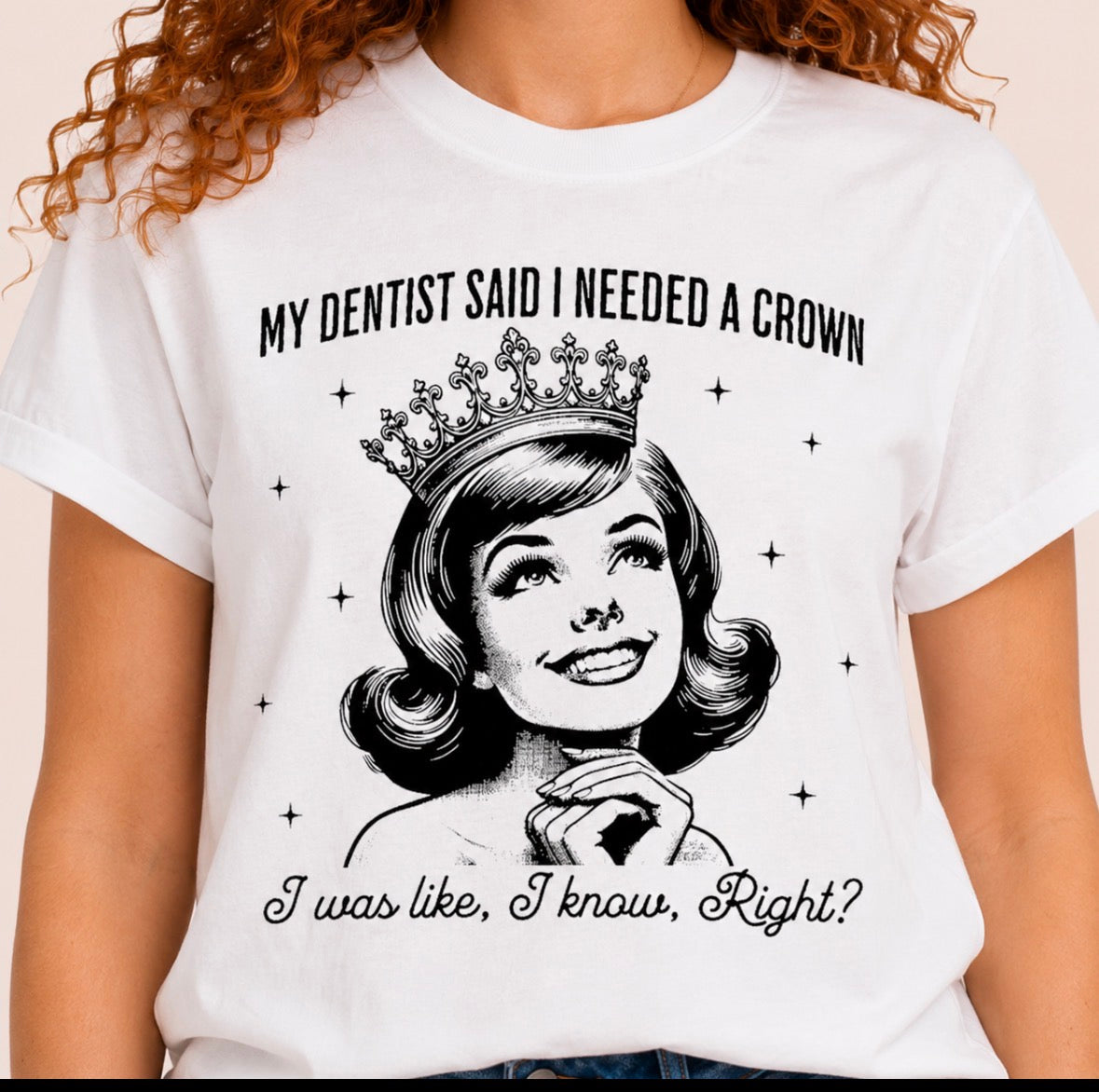 Graphic T-shirt “My Dentist Said I Needed A Crown…I Was Like, I Know, Right?”